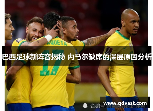 巴西足球新阵容揭秘 内马尔缺席的深层原因分析
