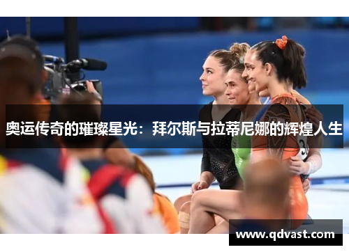 奥运传奇的璀璨星光：拜尔斯与拉蒂尼娜的辉煌人生