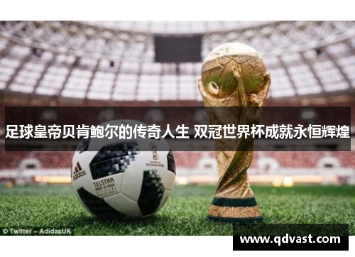 足球皇帝贝肯鲍尔的传奇人生 双冠世界杯成就永恒辉煌